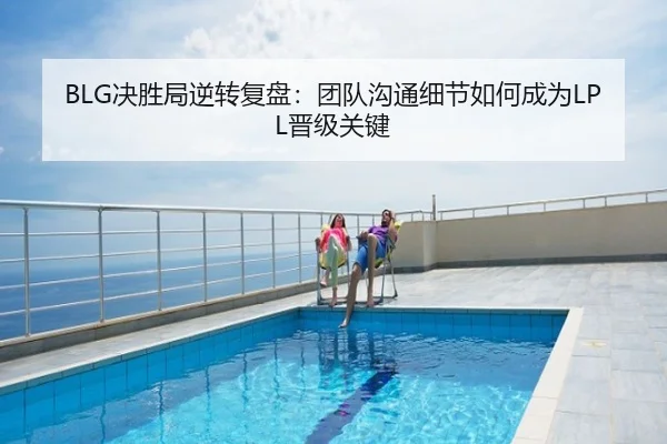 BLG决胜局逆转复盘：团队沟通细节如何成为LPL晋级关键