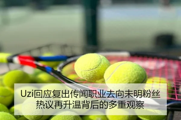 Uzi回应复出传闻职业去向未明粉丝热议再升温背后的多重观察