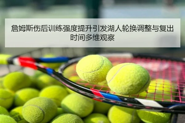 詹姆斯伤后训练强度提升引发湖人轮换调整与复出时间多维观察